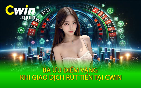 Ba Ưu Điểm Vàng Khi Giao Dịch Rút Tiền Tại Cwin